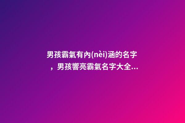 男孩霸氣有內(nèi)涵的名字，男孩響亮霸氣名字大全（好聽霸氣有內(nèi)涵的男孩名字）